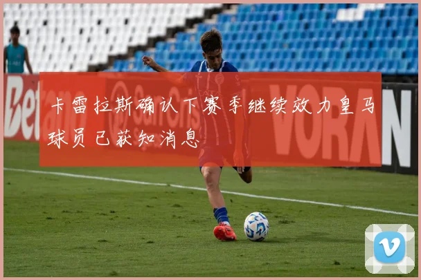 卡雷拉斯确认下赛季继续效力皇马球员已获知消息
