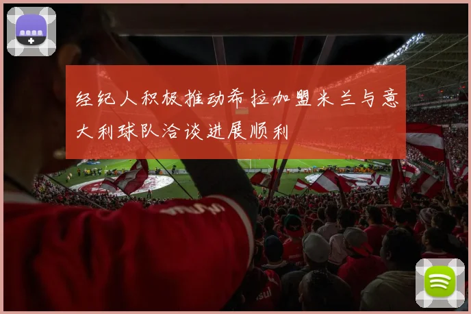经纪人积极推动希拉加盟米兰与意大利球队洽谈进展顺利