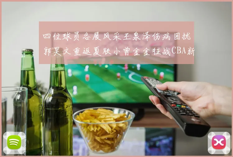 四位球员各展风采王泉泽伤病困扰郭昊文重返夏联小曾金金征战CBA新赛季