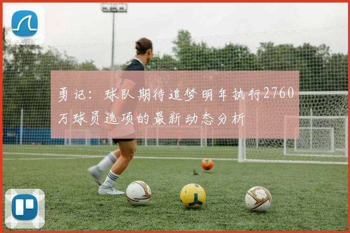 勇记：球队期待追梦明年执行2760万球员选项的最新动态分析
