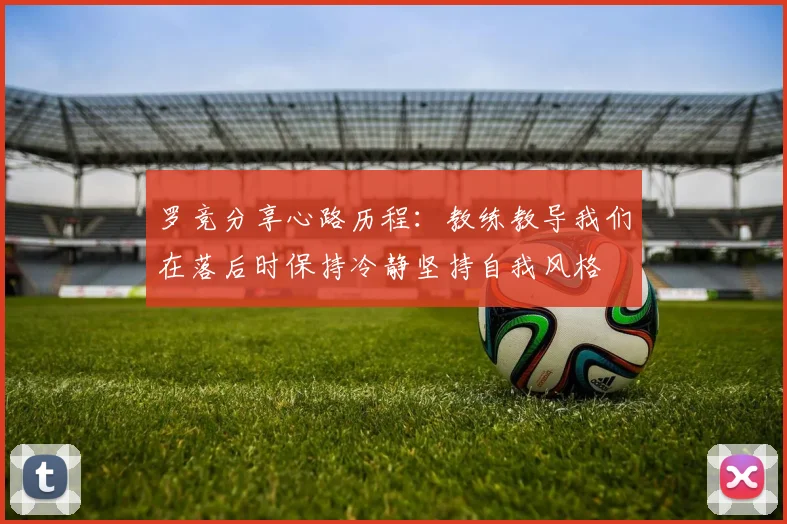 罗竞分享心路历程：教练教导我们在落后时保持冷静坚持自我风格