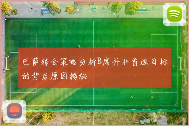 巴萨转会策略分析B席并非首选目标的背后原因揭秘
