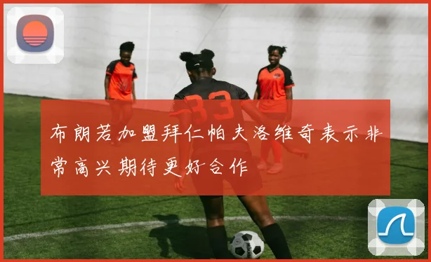 布朗若加盟拜仁帕夫洛维奇表示非常高兴期待更好合作
