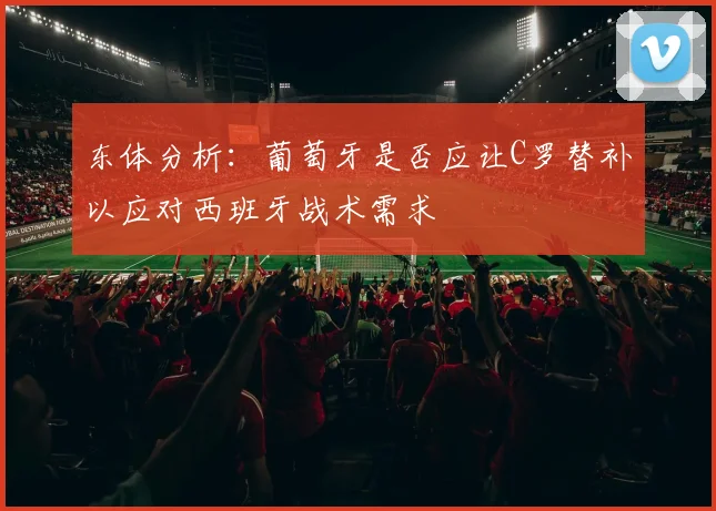 东体分析：葡萄牙是否应让C罗替补以应对西班牙战术需求