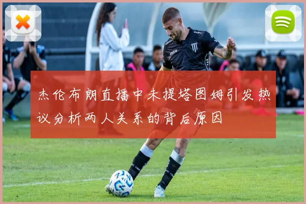 杰伦布朗直播中未提塔图姆引发热议分析两人关系的背后原因