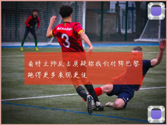 南特主帅反击质疑称我们对阵巴黎跑得更多表现更佳