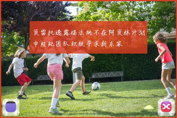 莫雷托透露福法纳不在阿莫林计划中经纪团队积极寻求新东家