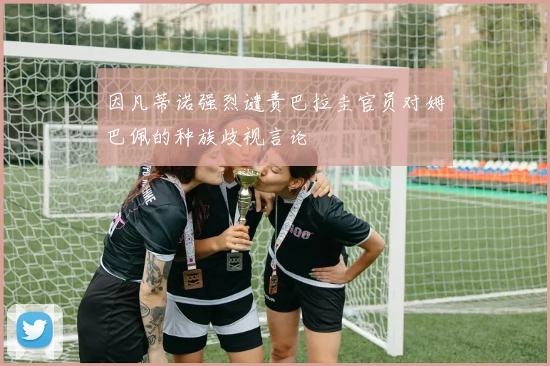因凡蒂诺强烈谴责巴拉圭官员对姆巴佩的种族歧视言论