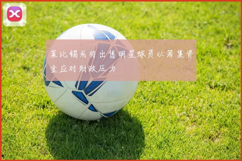 莱比锡或将出售明星球员以筹集资金应对财政压力