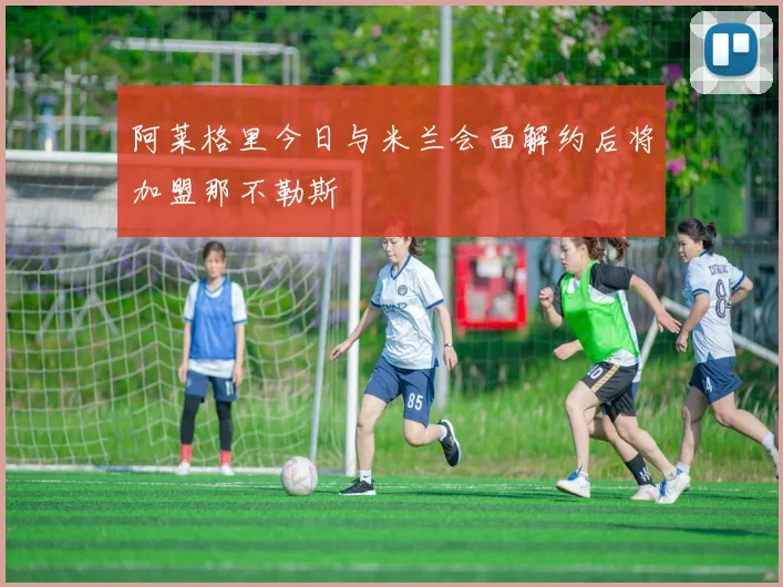 阿莱格里今日与米兰会面解约后将加盟那不勒斯