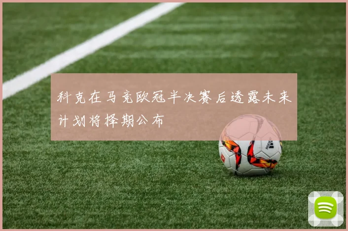 科克在马竞欧冠半决赛后透露未来计划将择期公布